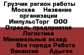 Грузчик(регион работы - Москва) › Название организации ­ ИмпульсТорг, ООО › Отрасль предприятия ­ Логистика › Минимальный оклад ­ 37 000 - Все города Работа » Вакансии   . Адыгея респ.,Адыгейск г.